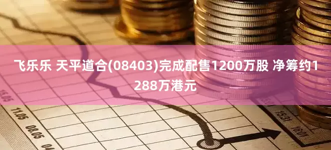 飞乐乐 天平道合(08403)完成配售1200万股 净筹约1288万港元