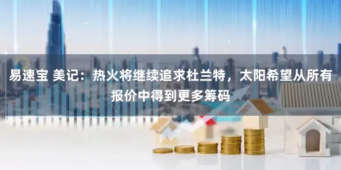易速宝 美记：热火将继续追求杜兰特，太阳希望从所有报价中得到更多筹码