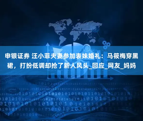 申银证券 汪小菲夫妻参加表妹婚礼：马筱梅穿黑裙，打扮低调却抢了新人风头_回应_网友_妈妈