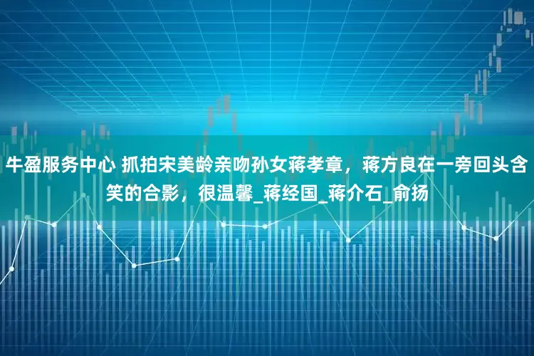 牛盈服务中心 抓拍宋美龄亲吻孙女蒋孝章,蒋方良在一旁回头含笑的合影,很温馨_蒋经国_蒋介石_俞扬