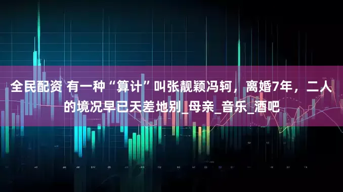 全民配资 有一种“算计”叫张靓颖冯轲，离婚7年，二人的境况早已天差地别_母亲_音乐_酒吧