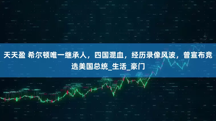 天天盈 希尔顿唯一继承人，四国混血，经历录像风波，曾宣布竞选美国总统_生活_豪门