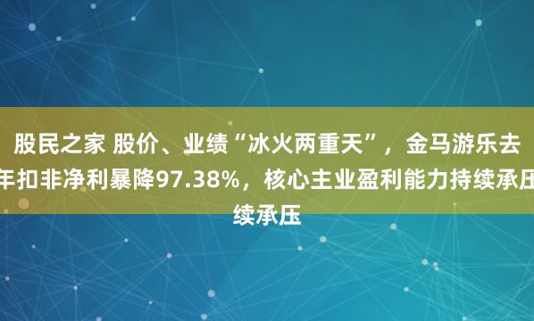 股民之家 股价、业绩“冰火两重天”，金马游乐去年扣非净利暴降97.38%，核心主业盈利能力持续承压