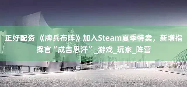 正好配资 《牌兵布阵》加入Steam夏季特卖，新增指挥官“成吉思汗”_游戏_玩家_阵营