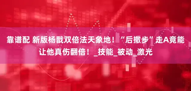 靠谱配 新版杨戬双倍法天象地！“后撤步”走A竟能让他真伤翻倍！_技能_被动_激光