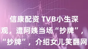 信康配资 TVB小生深圳相亲被围观，遭阿姨当场“抄牌”，介绍女儿笑翻网友