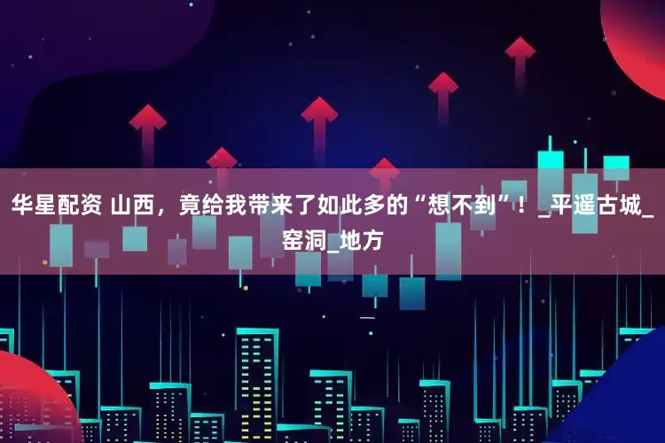 华星配资 山西，竟给我带来了如此多的“想不到”！_平遥古城_窑洞_地方