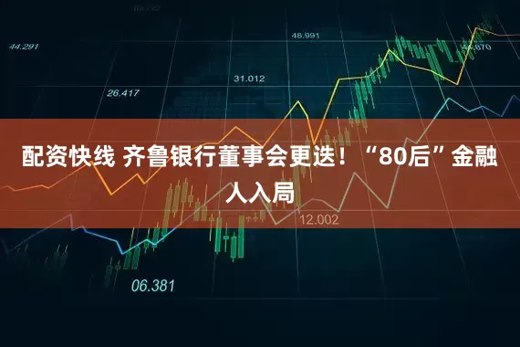 配资快线 齐鲁银行董事会更迭！“80后”金融人入局
