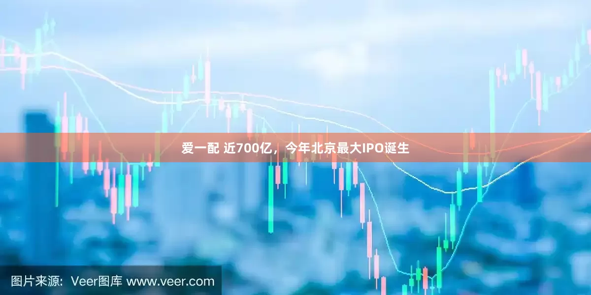 爱一配 近700亿,今年北京最大IPO诞生