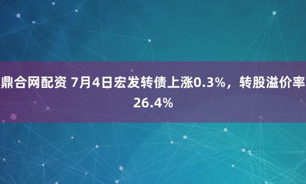 鼎合网配资 7月4日宏发转债上涨0.3%，转股溢价率26.4%
