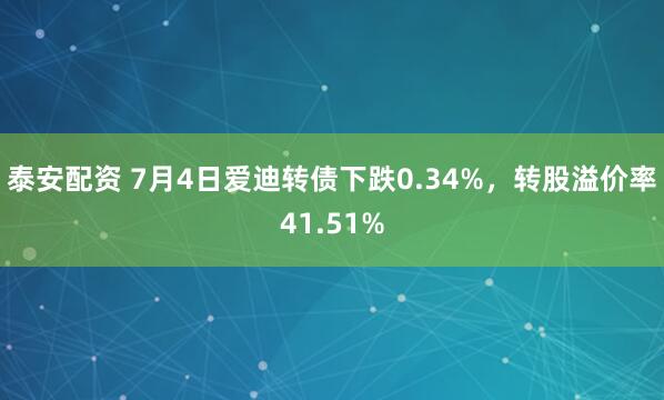 泰安配资 7月4日爱迪转债下跌0.34%，转股溢价率41.51%