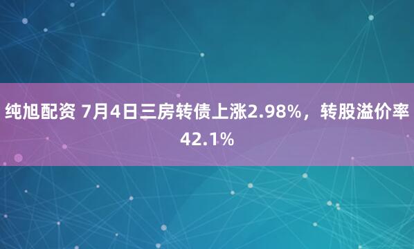 纯旭配资 7月4日三房转债上涨2.98%，转股溢价率42.1%