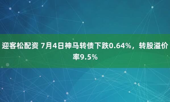 迎客松配资 7月4日神马转债下跌0.64%,转股溢价率9.5%