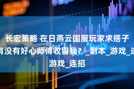 长宏策略 在日燕云国服玩家求搭子！有没有好心师傅收留我？_副本_游戏_连招