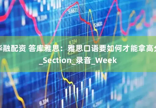 华融配资 答库雅思：雅思口语要如何才能拿高分_Section_录音_Week
