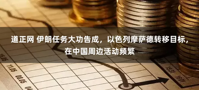 道正网 伊朗任务大功告成，以色列摩萨德转移目标，在中国周边活动频繁