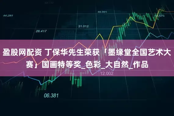 盈股网配资 丁保华先生荣获「墨缘堂全国艺术大赛」国画特等奖_色彩_大自然_作品