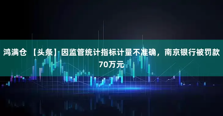 鸿满仓 【头条】因监管统计指标计量不准确，南京银行被罚款70万元