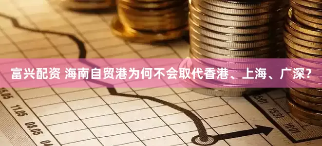 富兴配资 海南自贸港为何不会取代香港、上海、广深？
