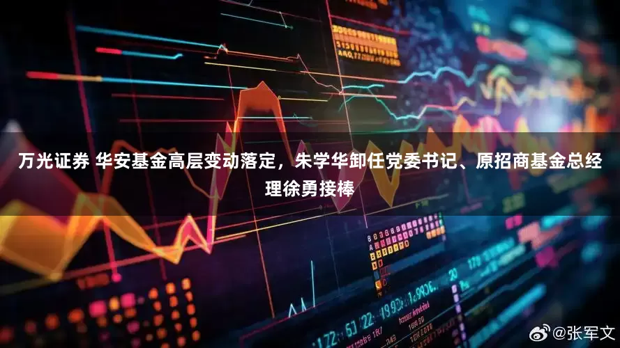万光证券 华安基金高层变动落定，朱学华卸任党委书记、原招商基金总经理徐勇接棒