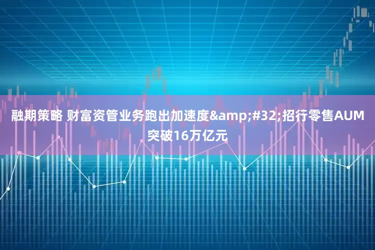 融期策略 财富资管业务跑出加速度 招行零售AUM突破16万亿元