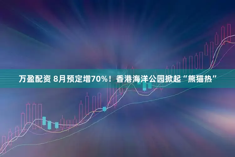 万盈配资 8月预定增70%！香港海洋公园掀起“熊猫热”