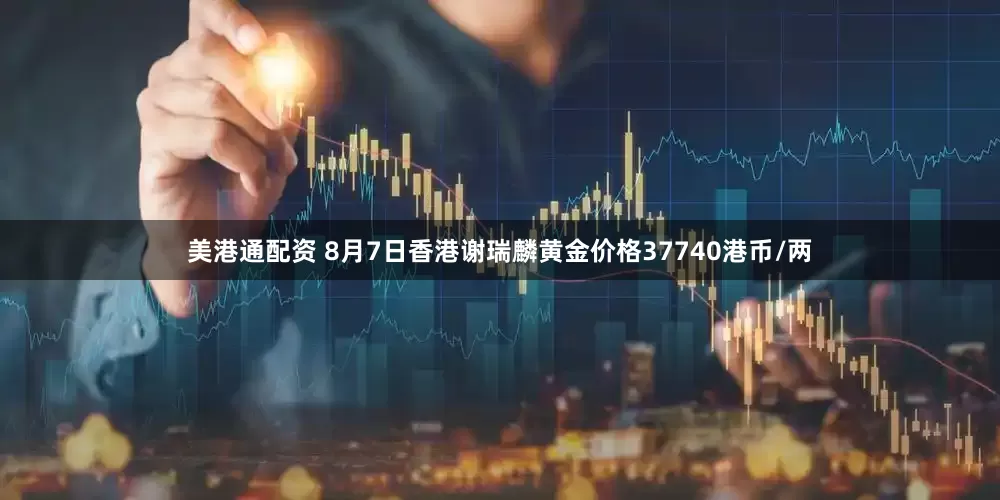 美港通配资 8月7日香港谢瑞麟黄金价格37740港币/两