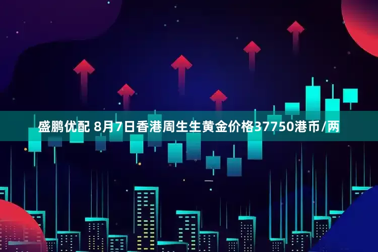 盛鹏优配 8月7日香港周生生黄金价格37750港币/两
