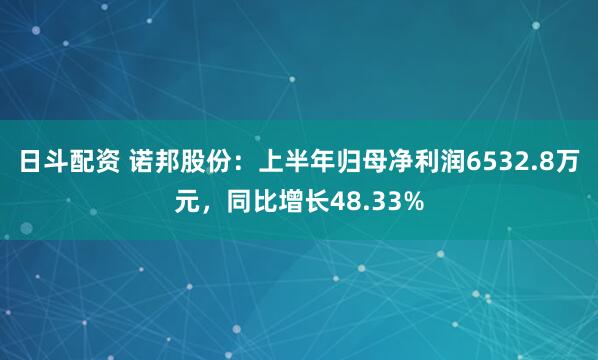 日斗配资 诺邦股份：上半年归母净利润6532.8万元，同比增长48.33%