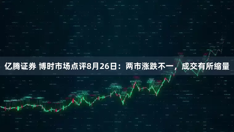 亿腾证券 博时市场点评8月26日：两市涨跌不一，成交有所缩量