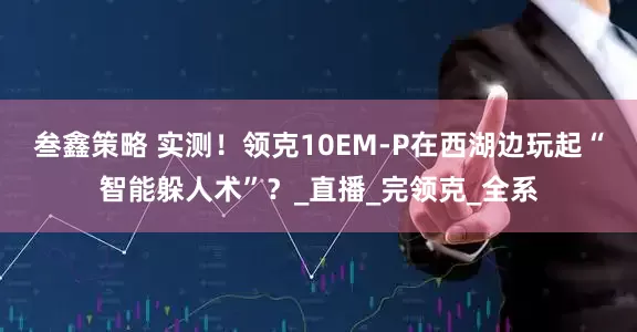 叁鑫策略 实测！领克10EM-P在西湖边玩起“智能躲人术”？_直播_完领克_全系
