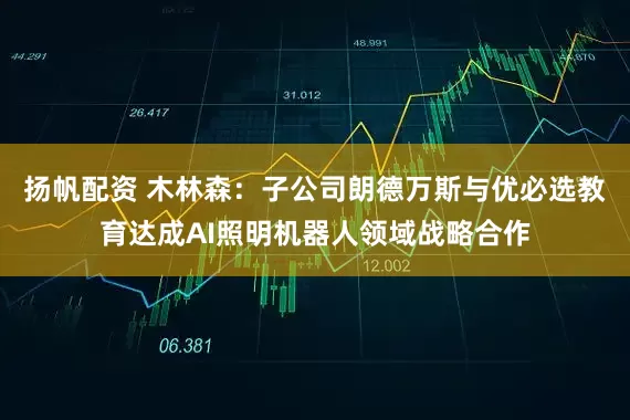 扬帆配资 木林森：子公司朗德万斯与优必选教育达成AI照明机器人领域战略合作