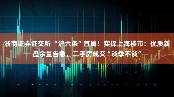 浙商证券证交所 “沪六条”首周！实探上海楼市：优质新盘余量告急，二手房成交“淡季不淡”