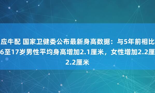 应牛配 国家卫健委公布最新身高数据：与5年前相比，6至17岁男性平均身高增加2.1厘米，女性增加2.2厘米