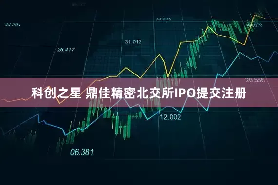 科创之星 鼎佳精密北交所IPO提交注册