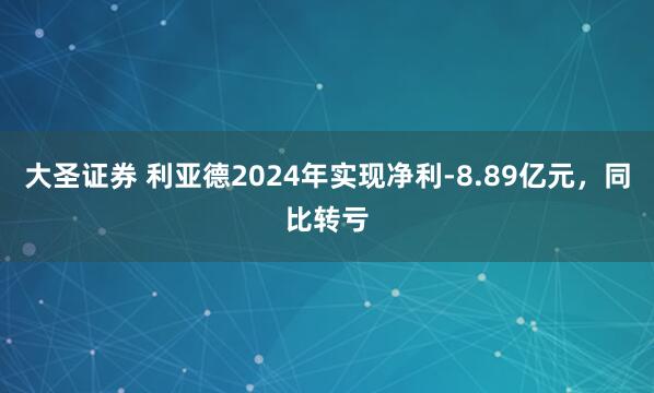 大圣证券 利亚德2024年实现净利-8.89亿元，同比转亏
