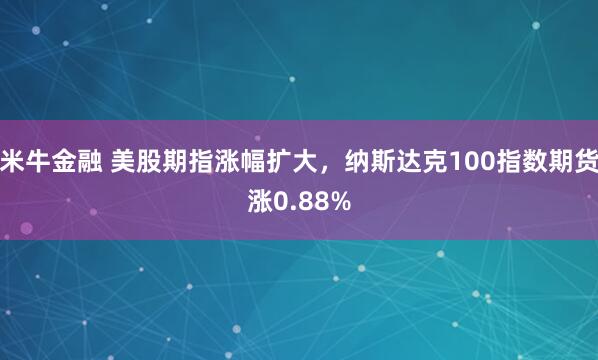 米牛金融 美股期指涨幅扩大，纳斯达克100指数期货涨0.88%