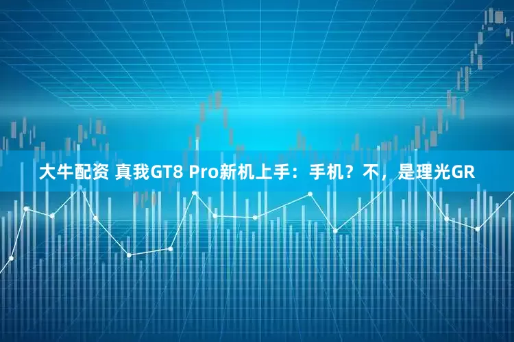大牛配资 真我GT8 Pro新机上手：手机？不，是理光GR