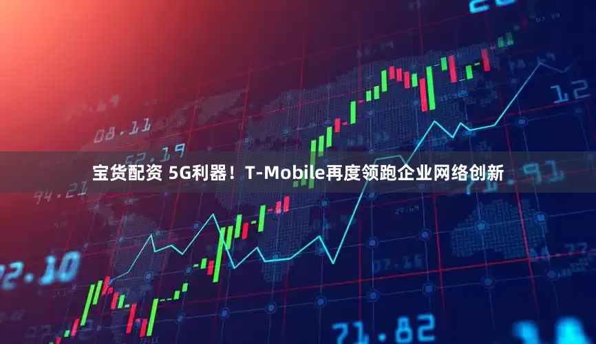 宝货配资 5G利器！T‑Mobile再度领跑企业网络创新