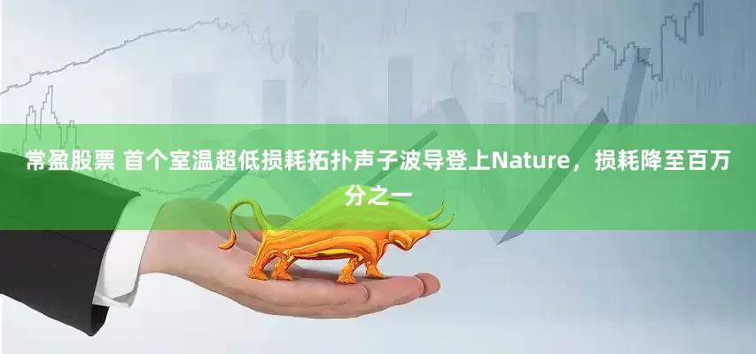 常盈股票 首个室温超低损耗拓扑声子波导登上Nature，损耗降至百万分之一