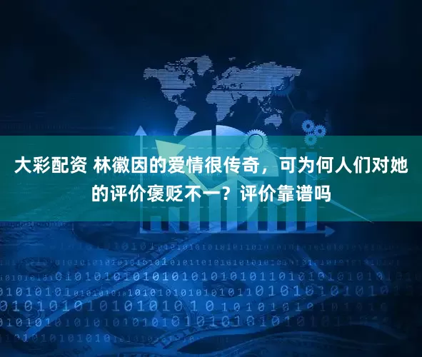 大彩配资 林徽因的爱情很传奇，可为何人们对她的评价褒贬不一？评价靠谱吗