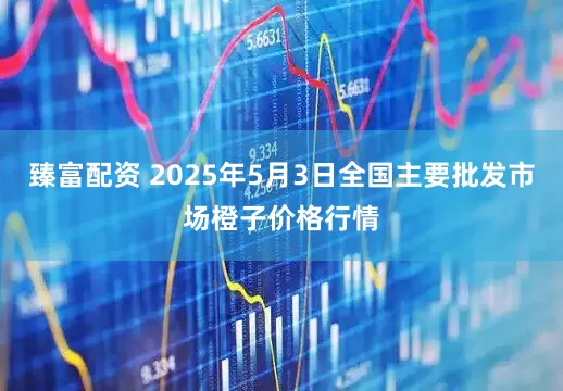 臻富配资 2025年5月3日全国主要批发市场橙子价格行情