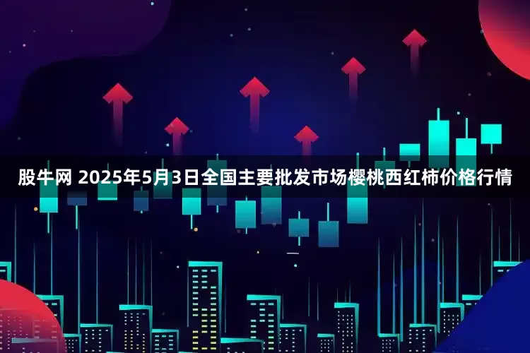 股牛网 2025年5月3日全国主要批发市场樱桃西红柿价格行情