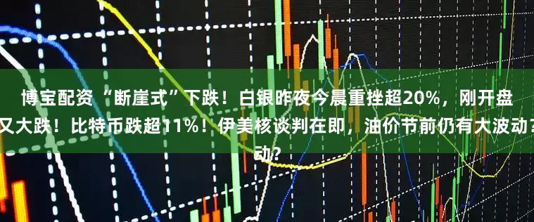 博宝配资 “断崖式”下跌！白银昨夜今晨重挫超20%，刚开盘又大跌！比特币跌超11%！伊美核谈判在即，油价节前仍有大波动？