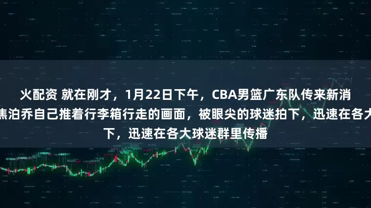 火配资 就在刚才，1月22日下午，CBA男篮广东队传来新消息，内线球员焦泊乔自己推着行李箱行走的画面，被眼尖的球迷拍下，迅速在各大球迷群里传播