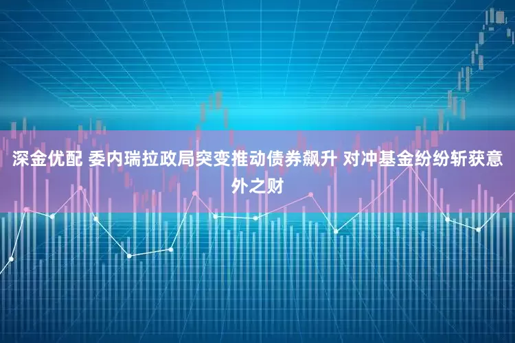 深金优配 委内瑞拉政局突变推动债券飙升 对冲基金纷纷斩获意外之财