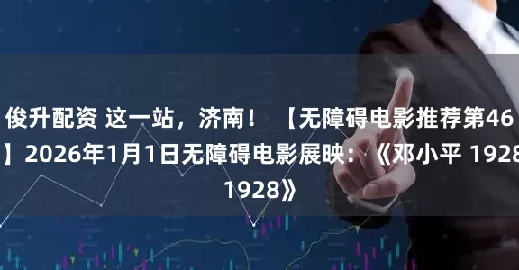 俊升配资 这一站，济南！ 【无障碍电影推荐第46弹】2026年1月1日无障碍电影展映：《邓小平 1928》