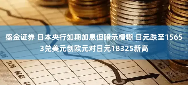 盛金证券 日本央行如期加息但暗示模糊 日元跌至15653兑美元创欧元对日元18325新高