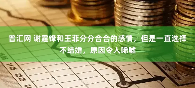 普汇网 谢霆锋和王菲分分合合的感情，但是一直选择不结婚，原因令人唏嘘