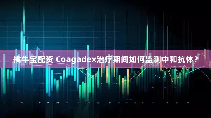 擒牛宝配资 Coagadex治疗期间如何监测中和抗体？